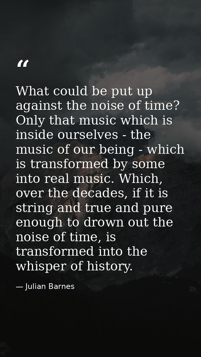 What could be put up against the noise of time? Only that music which is inside ourselves - the music of our being - whi — Julian Barnes