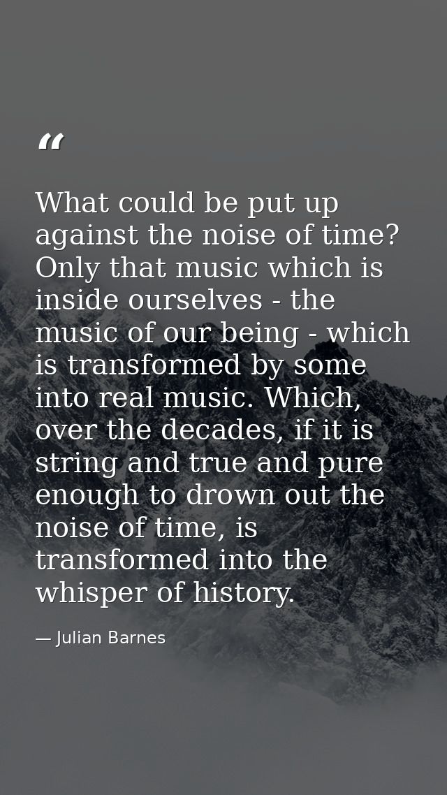 What could be put up against the noise of time? Only that music which is inside ourselves - the music of our being - whi — Julian Barnes