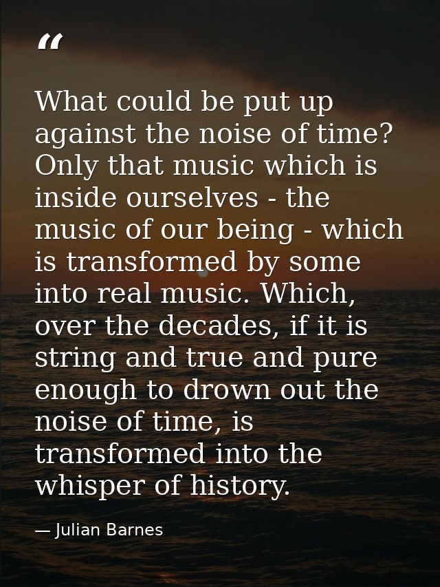 What could be put up against the noise of time? Only that music which is inside ourselves - the music of our being - whi — Julian Barnes