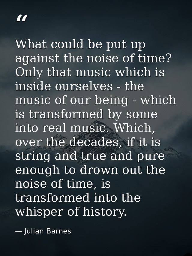 What could be put up against the noise of time? Only that music which is inside ourselves - the music of our being - whi — Julian Barnes