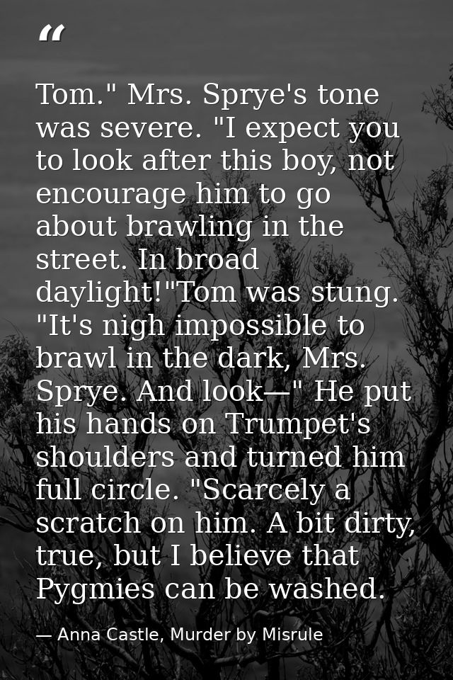 Tom." Mrs. Sprye's tone was severe. "I expect you to look after this boy, not encourage him to go about brawling in the  — Anna Castle, Murder by Misrule