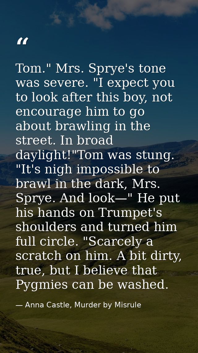Tom." Mrs. Sprye's tone was severe. "I expect you to look after this boy, not encourage him to go about brawling in the  — Anna Castle, Murder by Misrule