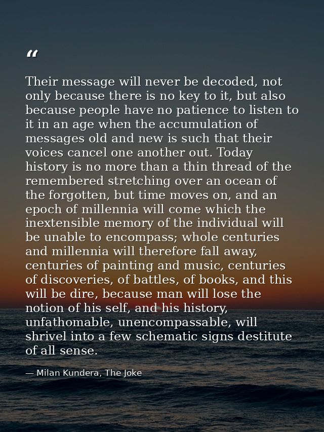 Their message will never be decoded, not only because there is no key to it, but also because people have no patience to — Milan Kundera, The Joke