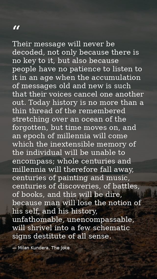 Their message will never be decoded, not only because there is no key to it, but also because people have no patience to — Milan Kundera, The Joke