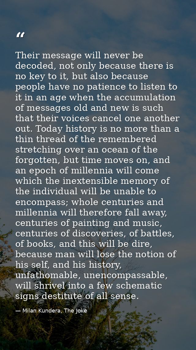 Their message will never be decoded, not only because there is no key to it, but also because people have no patience to — Milan Kundera, The Joke