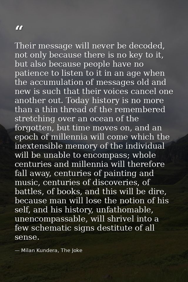 Their message will never be decoded, not only because there is no key to it, but also because people have no patience to — Milan Kundera, The Joke