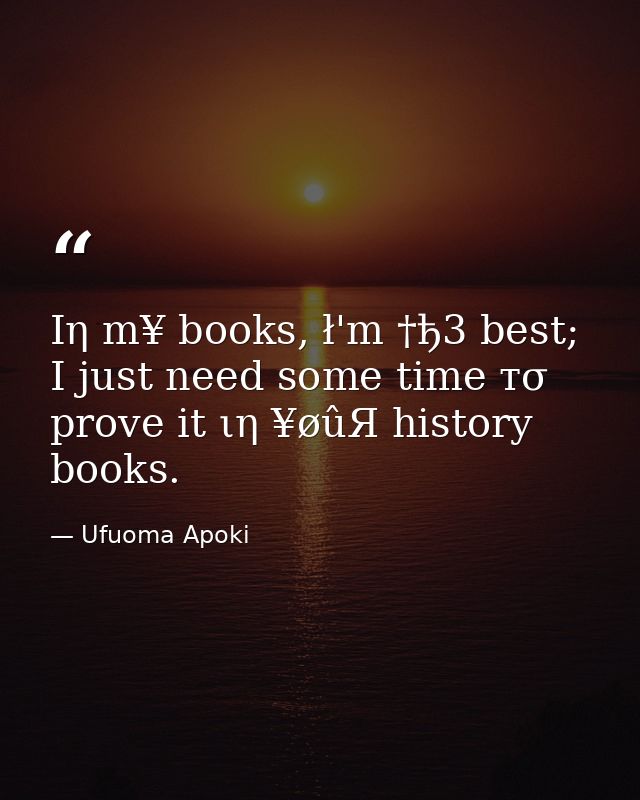 Ιη m¥ books, ł'm †ђ3 best; I just need some time тσ prove it ιη ¥øûЯ history books. — Ufuoma Apoki