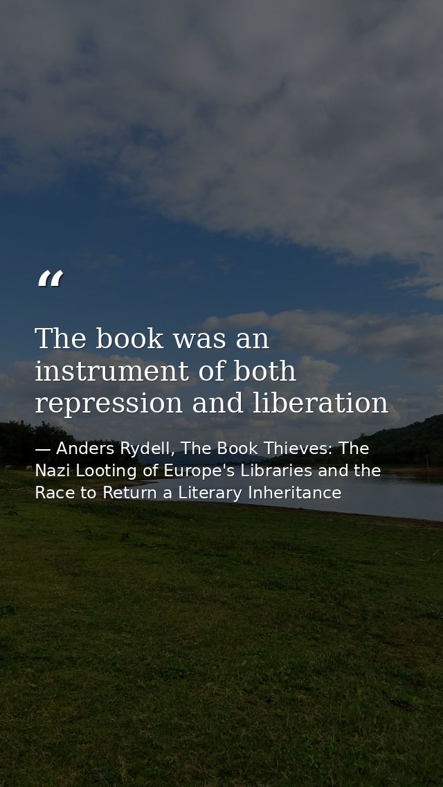 The book was an instrument of both repression and liberation — Anders Rydell, The Book Thieves: The Nazi Looting of Europe's Libraries and the Race to Return a Literary Inheritance