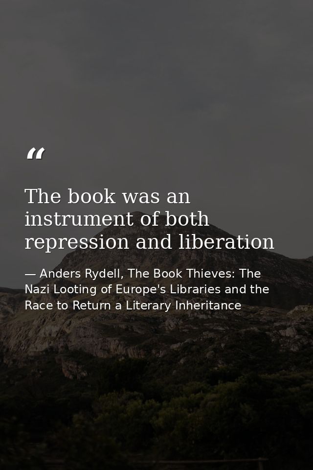 The book was an instrument of both repression and liberation — Anders Rydell, The Book Thieves: The Nazi Looting of Europe's Libraries and the Race to Return a Literary Inheritance