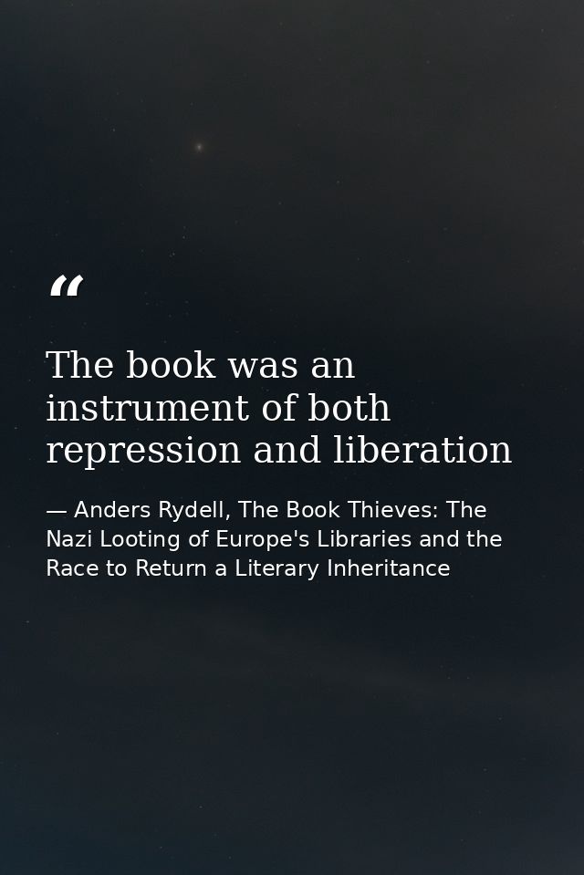The book was an instrument of both repression and liberation — Anders Rydell, The Book Thieves: The Nazi Looting of Europe's Libraries and the Race to Return a Literary Inheritance