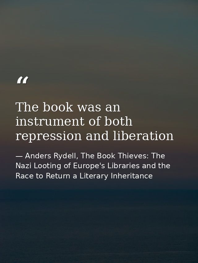 The book was an instrument of both repression and liberation — Anders Rydell, The Book Thieves: The Nazi Looting of Europe's Libraries and the Race to Return a Literary Inheritance