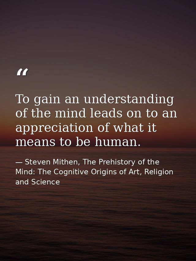 To gain an understanding of the mind leads on to an appreciation of what it means to be human. — Steven Mithen, The Prehistory of the Mind: The Cognitive Origins of Art, Religion and Science