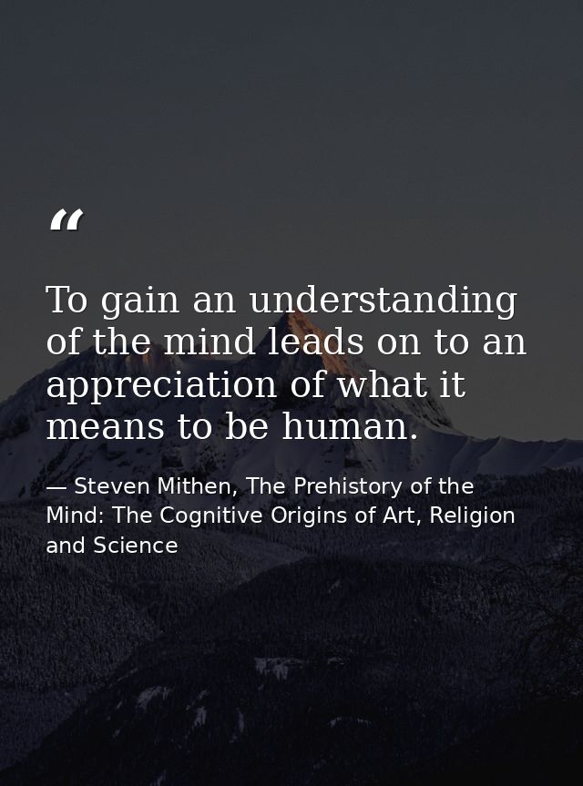 To gain an understanding of the mind leads on to an appreciation of what it means to be human. — Steven Mithen, The Prehistory of the Mind: The Cognitive Origins of Art, Religion and Science