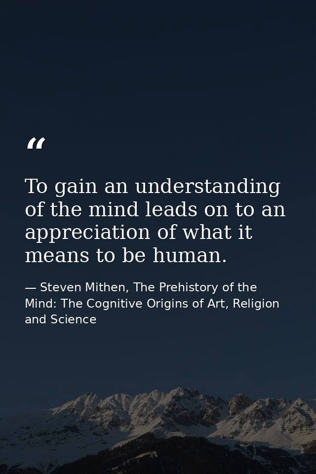 To gain an understanding of the mind leads on to an appreciation of what it means to be human. — Steven Mithen, The Prehistory of the Mind: The Cognitive Origins of Art, Religion and Science