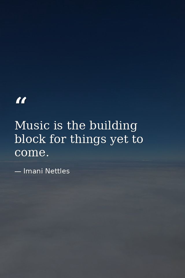 Music is the building block for things yet to come. — Imani Nettles