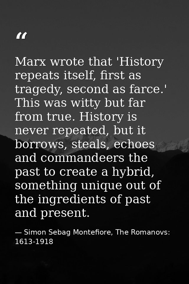 Marx wrote that 'History repeats itself, first as tragedy, second as farce.' This was witty but far from true. History i — Simon Sebag Montefiore, The Romanovs: 1613-1918