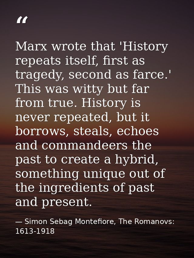 Marx wrote that 'History repeats itself, first as tragedy, second as farce.' This was witty but far from true. History i — Simon Sebag Montefiore, The Romanovs: 1613-1918