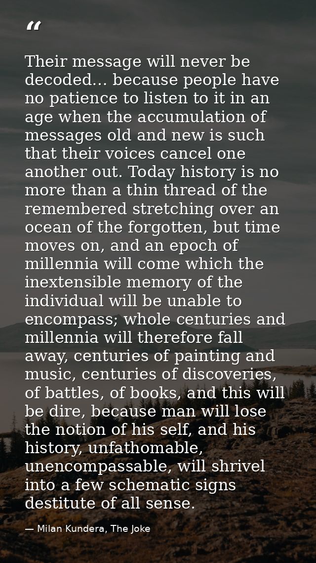Their message will never be decoded… because people have no patience to listen to it in an age when the accumulation of  — Milan Kundera, The Joke
