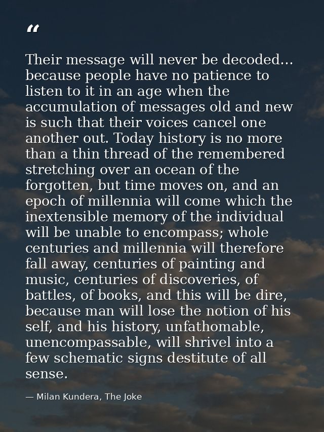 Their message will never be decoded… because people have no patience to listen to it in an age when the accumulation of  — Milan Kundera, The Joke