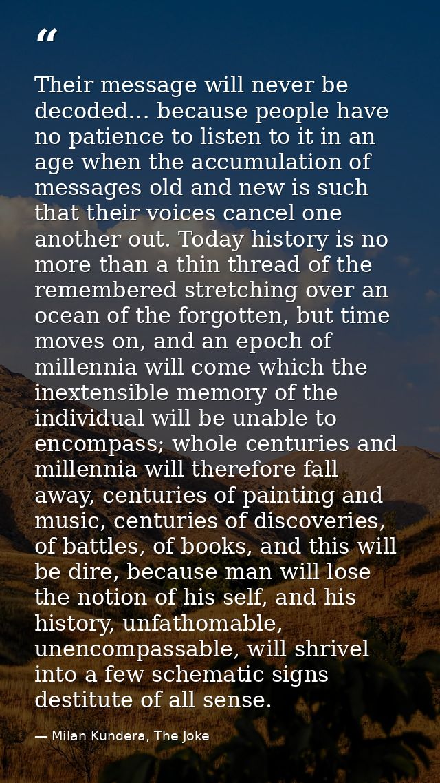 Their message will never be decoded… because people have no patience to listen to it in an age when the accumulation of  — Milan Kundera, The Joke