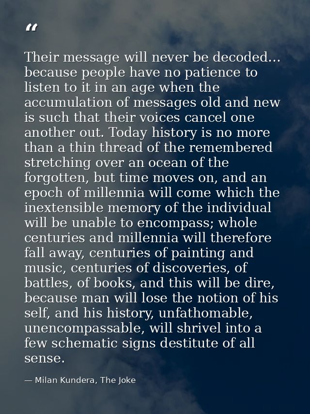 Their message will never be decoded… because people have no patience to listen to it in an age when the accumulation of  — Milan Kundera, The Joke