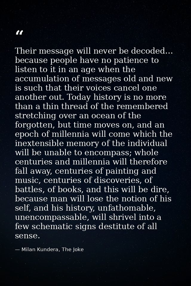 Their message will never be decoded… because people have no patience to listen to it in an age when the accumulation of  — Milan Kundera, The Joke
