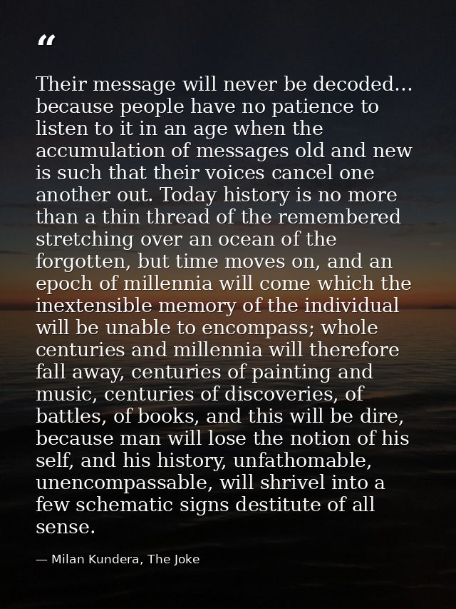 Their message will never be decoded… because people have no patience to listen to it in an age when the accumulation of  — Milan Kundera, The Joke