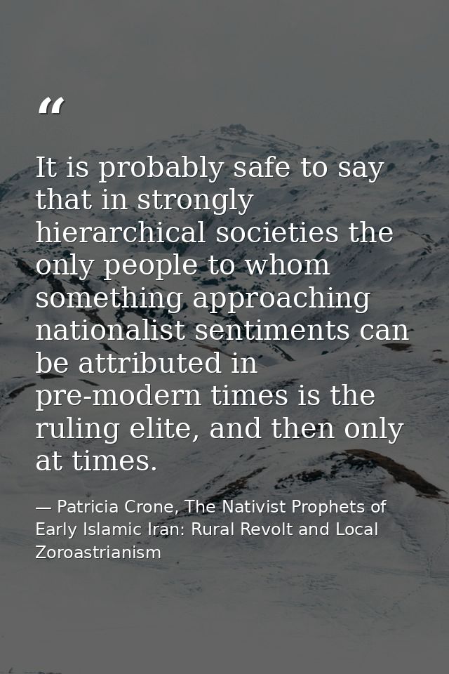 It is probably safe to say that in strongly hierarchical societies the only people to whom something approaching nationa — Patricia Crone, The Nativist Prophets of Early Islamic Iran: Rural Revolt and Local Zoroastrianism