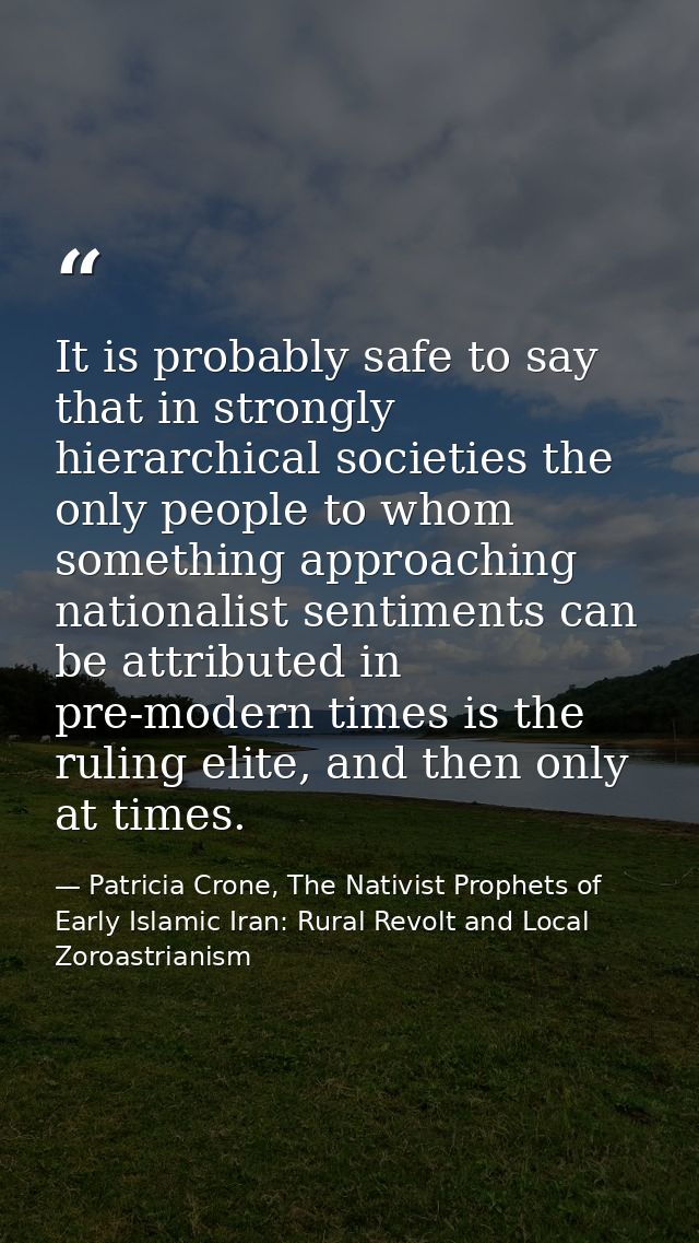 It is probably safe to say that in strongly hierarchical societies the only people to whom something approaching nationa — Patricia Crone, The Nativist Prophets of Early Islamic Iran: Rural Revolt and Local Zoroastrianism