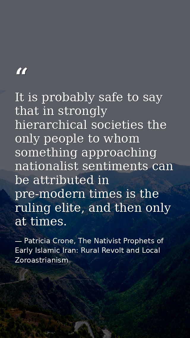 It is probably safe to say that in strongly hierarchical societies the only people to whom something approaching nationa — Patricia Crone, The Nativist Prophets of Early Islamic Iran: Rural Revolt and Local Zoroastrianism