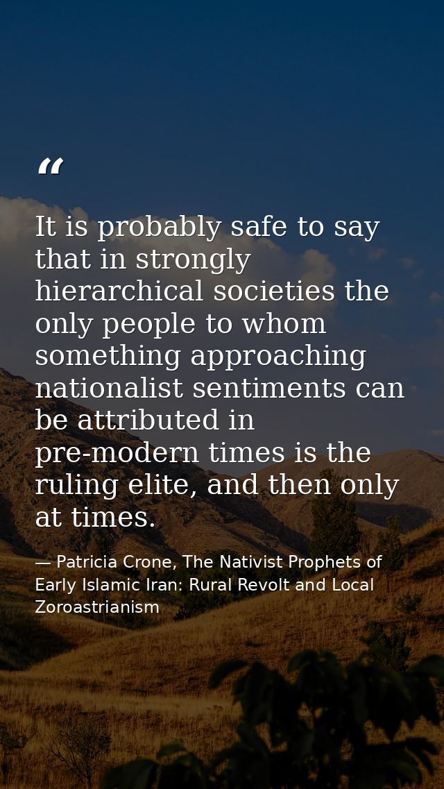It is probably safe to say that in strongly hierarchical societies the only people to whom something approaching nationa — Patricia Crone, The Nativist Prophets of Early Islamic Iran: Rural Revolt and Local Zoroastrianism
