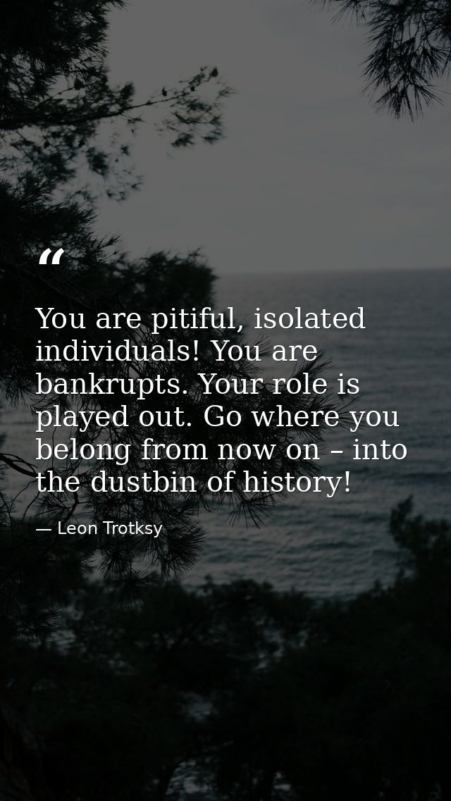 You are pitiful, isolated individuals! You are bankrupts. Your role is played out. Go where you belong from now on – int — Leon Trotksy