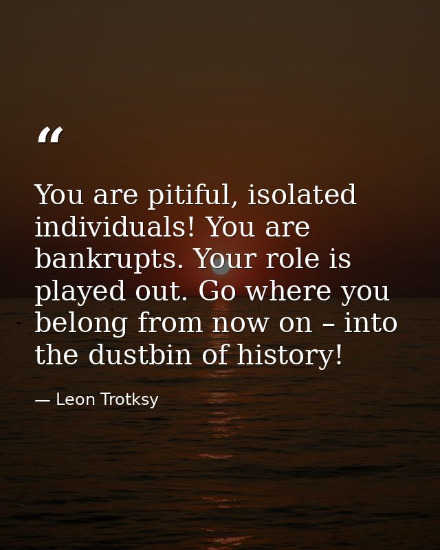 You are pitiful, isolated individuals! You are bankrupts. Your role is played out. Go where you belong from now on – int — Leon Trotksy