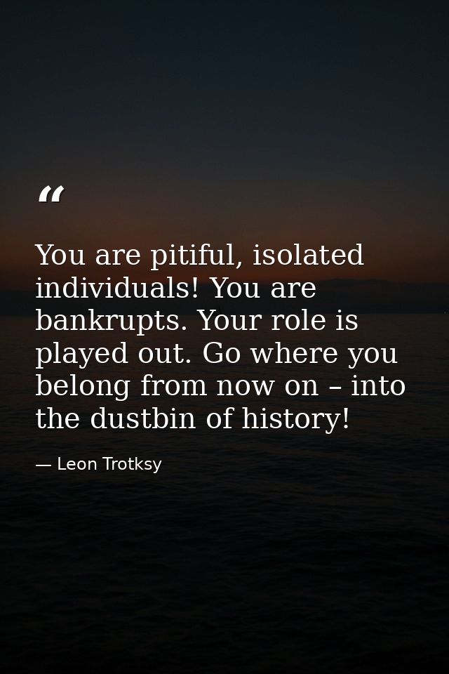 You are pitiful, isolated individuals! You are bankrupts. Your role is played out. Go where you belong from now on – int — Leon Trotksy