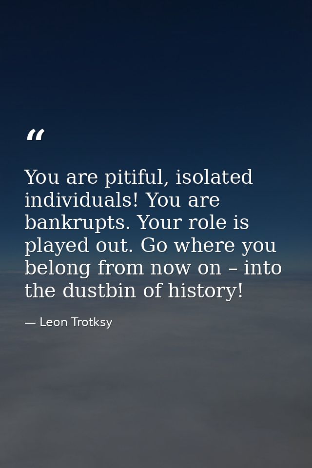 You are pitiful, isolated individuals! You are bankrupts. Your role is played out. Go where you belong from now on – int — Leon Trotksy