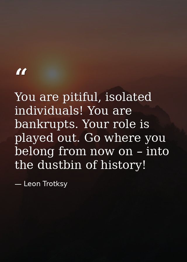 You are pitiful, isolated individuals! You are bankrupts. Your role is played out. Go where you belong from now on – int — Leon Trotksy