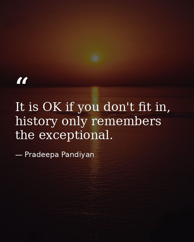 It is OK if you don't fit in, history only remembers the exceptional. — Pradeepa Pandiyan