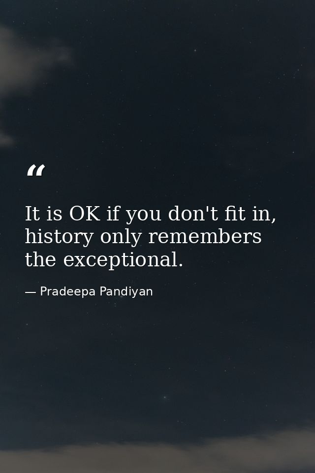 It is OK if you don't fit in, history only remembers the exceptional. — Pradeepa Pandiyan