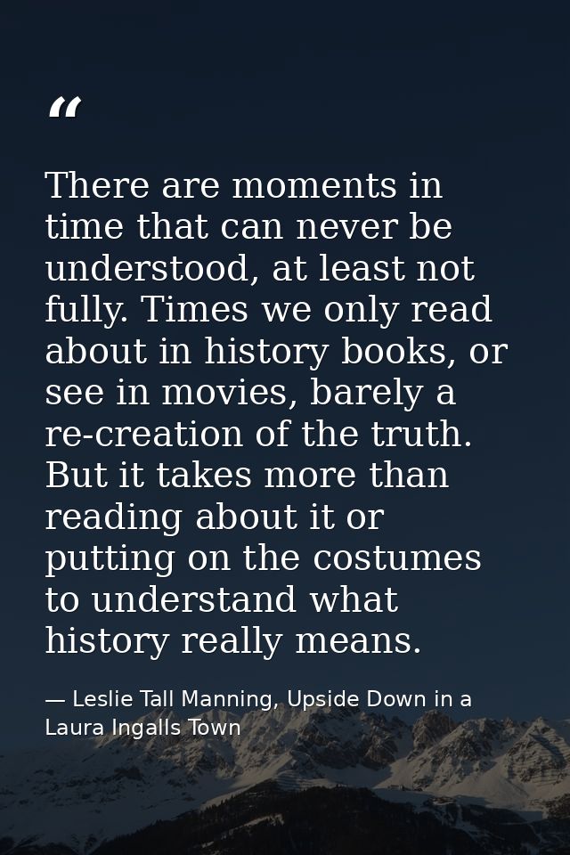 There are moments in time that can never be understood, at least not fully. Times we only read about in history books, o — Leslie Tall Manning, Upside Down in a Laura Ingalls Town
