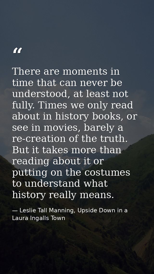 There are moments in time that can never be understood, at least not fully. Times we only read about in history books, o — Leslie Tall Manning, Upside Down in a Laura Ingalls Town