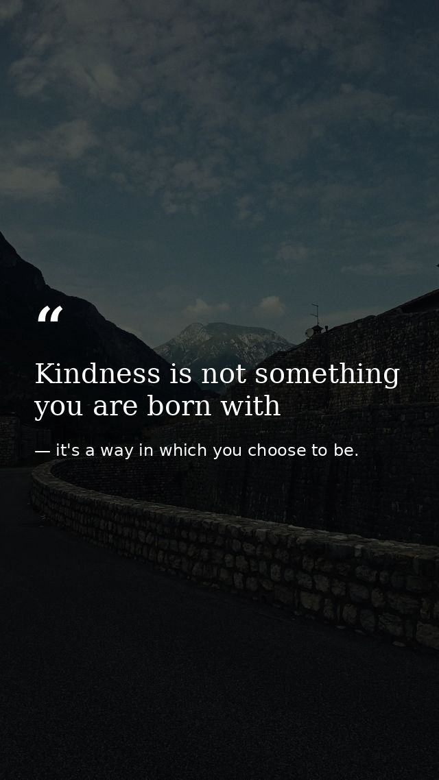 Kindness is not something you are born with — it's a way in which you choose to be.