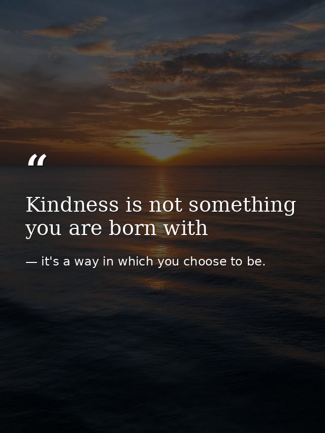 Kindness is not something you are born with — it's a way in which you choose to be.