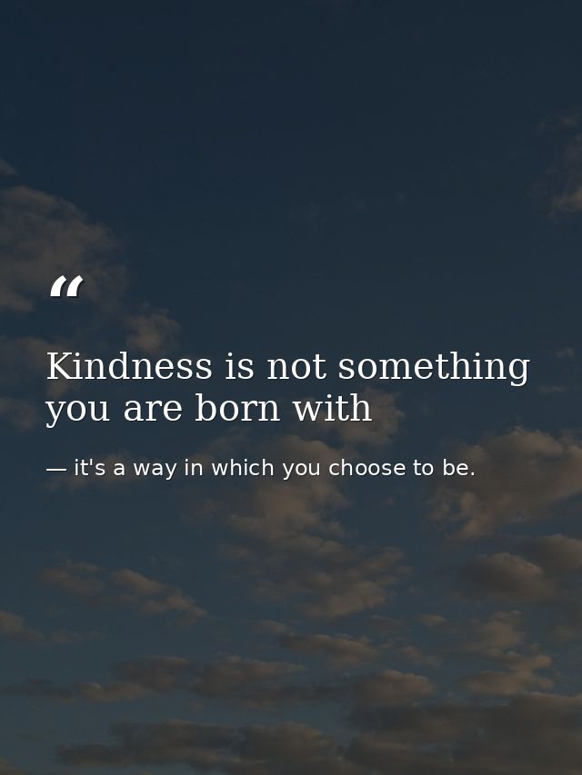 Kindness is not something you are born with — it's a way in which you choose to be.