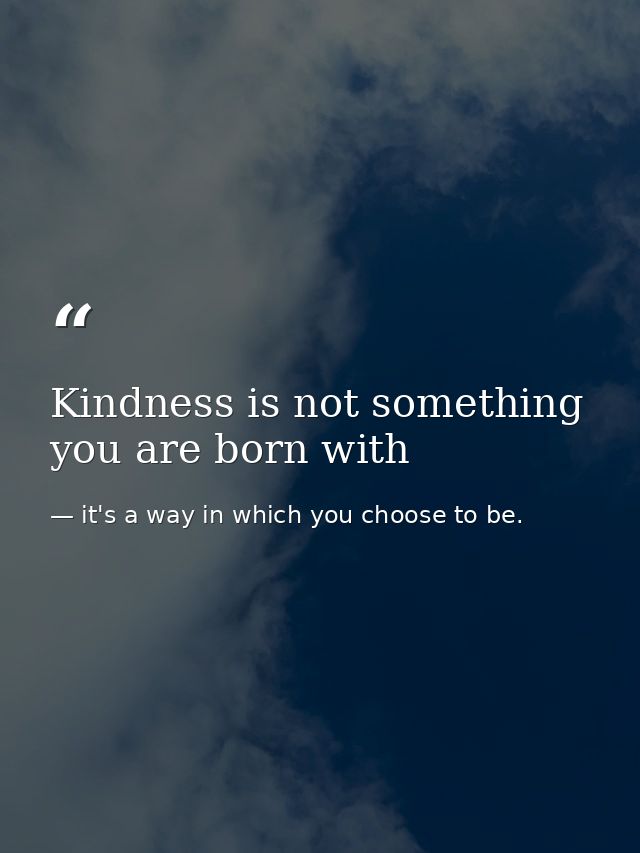 Kindness is not something you are born with — it's a way in which you choose to be.