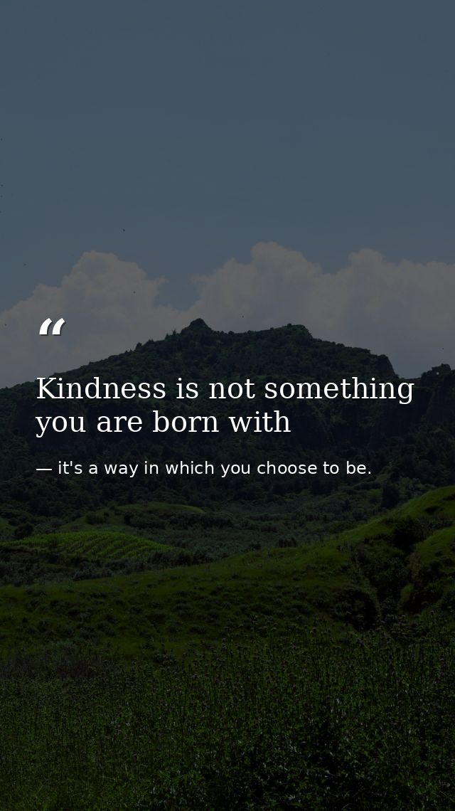 Kindness is not something you are born with — it's a way in which you choose to be.