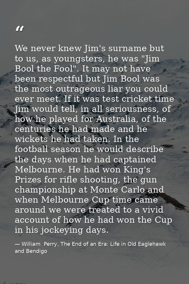 We never knew Jim's surname but to us, as youngsters, he was "Jim Bool the Fool". It may not have been respectful but Ji — William  Perry, The End of an Era: Life in Old Eaglehawk and Bendigo