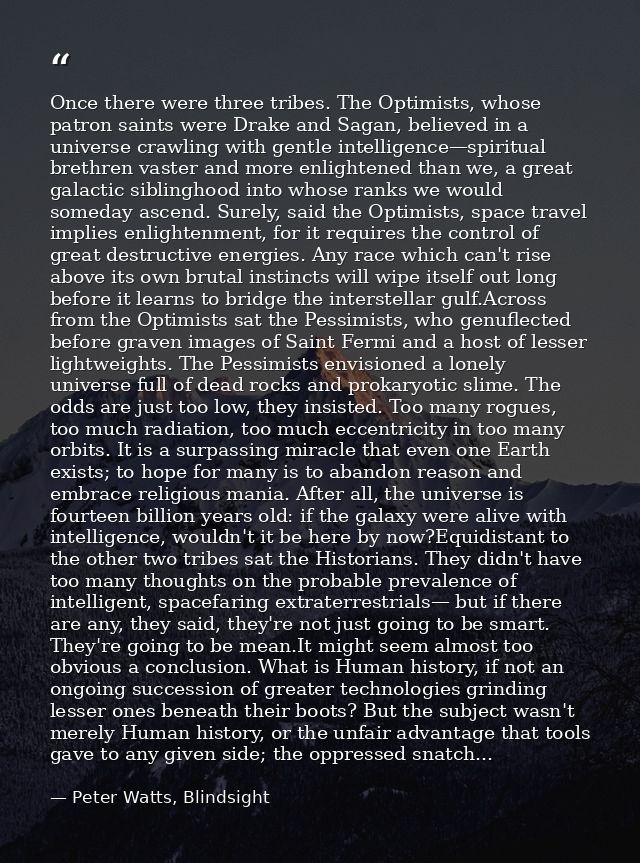Once there were three tribes. The Optimists, whose patron saints were Drake and Sagan, believed in a universe crawling w — Peter Watts, Blindsight