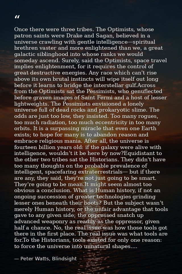 Once there were three tribes. The Optimists, whose patron saints were Drake and Sagan, believed in a universe crawling w — Peter Watts, Blindsight