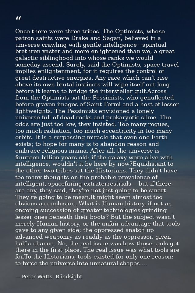 Once there were three tribes. The Optimists, whose patron saints were Drake and Sagan, believed in a universe crawling w — Peter Watts, Blindsight