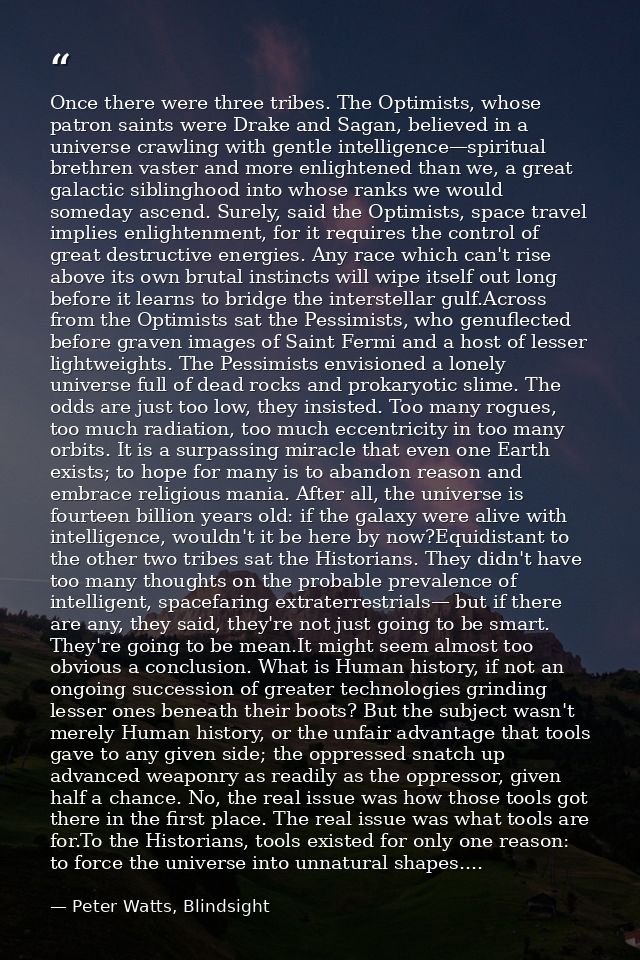 Once there were three tribes. The Optimists, whose patron saints were Drake and Sagan, believed in a universe crawling w — Peter Watts, Blindsight
